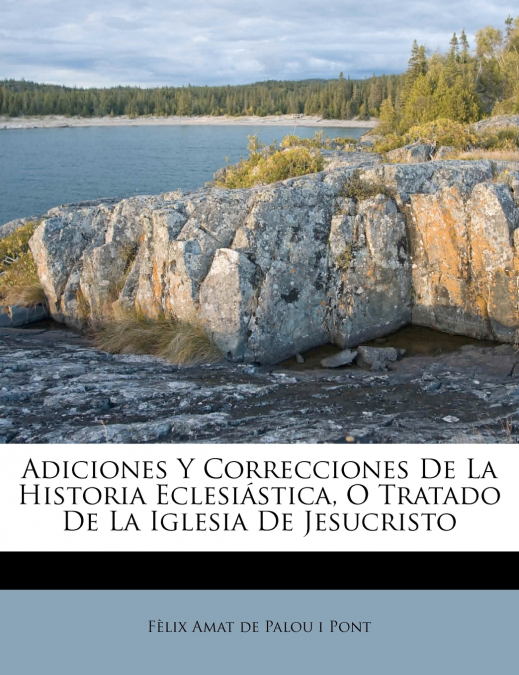 Adiciones Y Correcciones De La Historia Eclesiástica, O Tratado De La Iglesia De Jesucristo