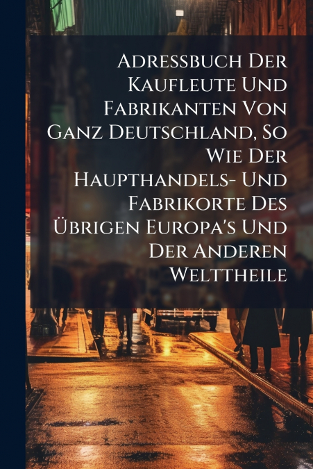 Adreßbuch Der Kaufleute Und Fabrikanten Von Ganz Deutschland, So Wie Der Haupthandels- Und Fabrikorte Des Übrigen Europa’s Und Der Anderen Welttheile