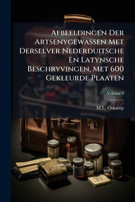 Afbeeldingen Der Artsenygewassen Met Derselver Nederduitsche En Latynsche Beschryvingen, Met 600 Gekleurde Plaaten; Volume 6