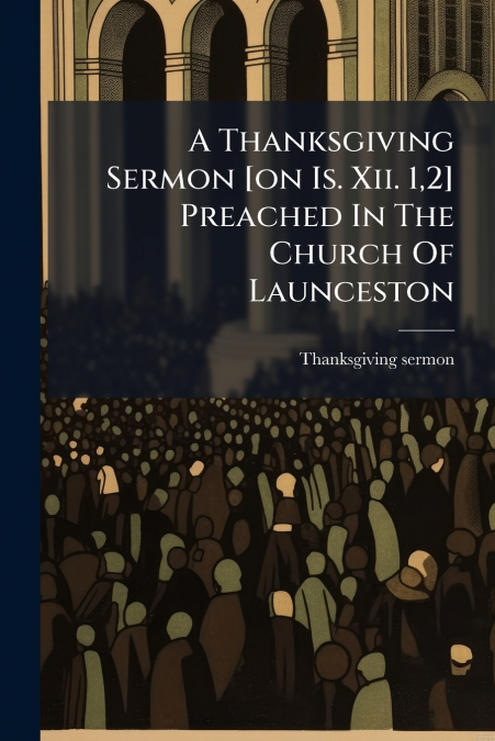 A Thanksgiving Sermon [on Is. Xii. 1,2] Preached In The Church Of Launceston