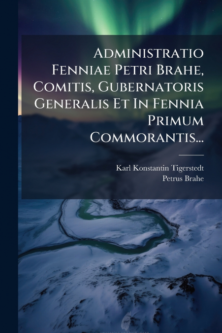 Administratio Fenniae Petri Brahe, Comitis, Gubernatoris Generalis Et In Fennia Primum Commorantis...