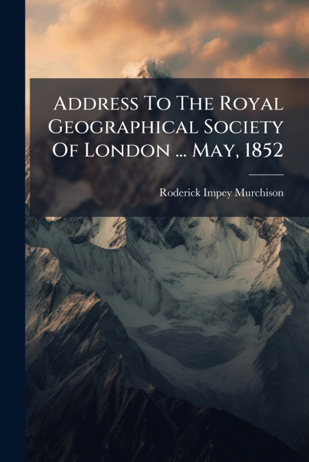 Address To The Royal Geographical Society Of London ... May, 1852