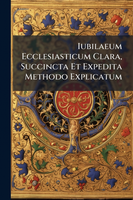 Iubilaeum Ecclesiasticum Clara, Succincta Et Expedita Methodo Explicatum