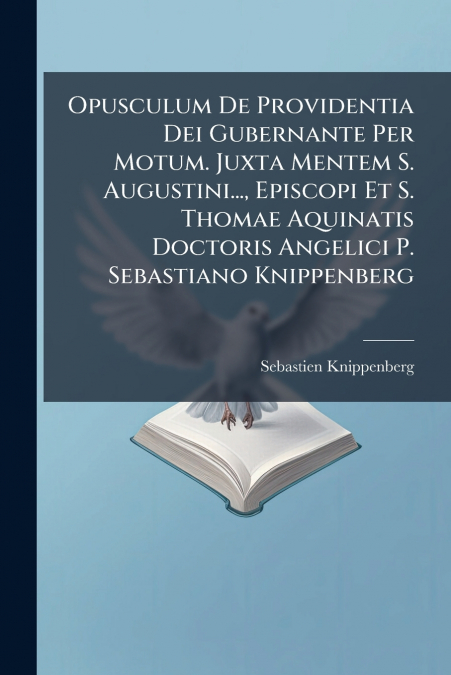 Opusculum De Providentia Dei Gubernante Per Motum. Juxta Mentem S. Augustini..., Episcopi Et S. Thomae Aquinatis Doctoris Angelici P. Sebastiano Knippenberg