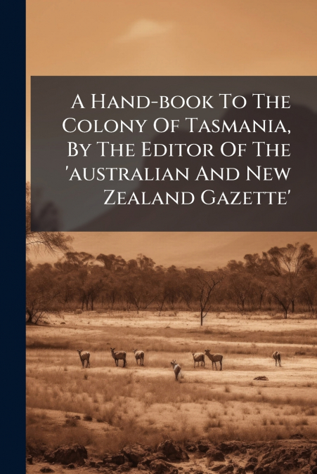 A Hand-book To The Colony Of Tasmania, By The Editor Of The ’australian And New Zealand Gazette’