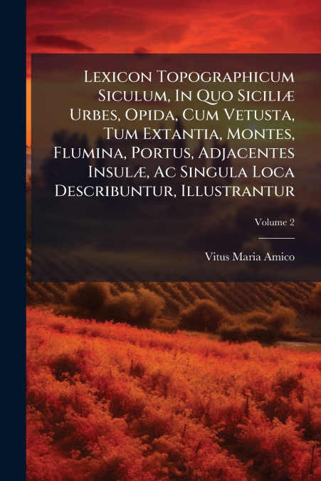 Lexicon Topographicum Siculum, In Quo Siciliæ Urbes, Opida, Cum Vetusta, Tum Extantia, Montes, Flumina, Portus, Adjacentes Insulæ, Ac Singula Loca Describuntur, Illustrantur; Volume 2