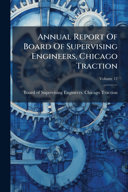 Annual Report Of Board Of Supervising Engineers, Chicago Traction; Volume 12
