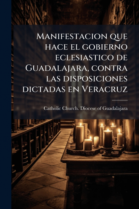 Manifestacion que hace el gobierno eclesiastico de Guadalajara, contra las disposiciones dictadas en Veracruz