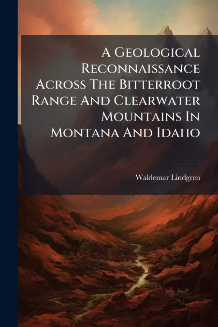 A Geological Reconnaissance Across The Bitterroot Range And Clearwater Mountains In Montana And Idaho
