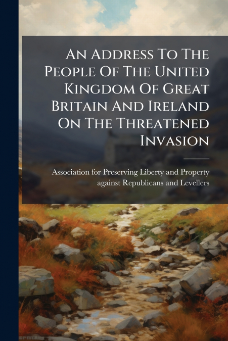An Address To The People Of The United Kingdom Of Great Britain And Ireland On The Threatened Invasion
