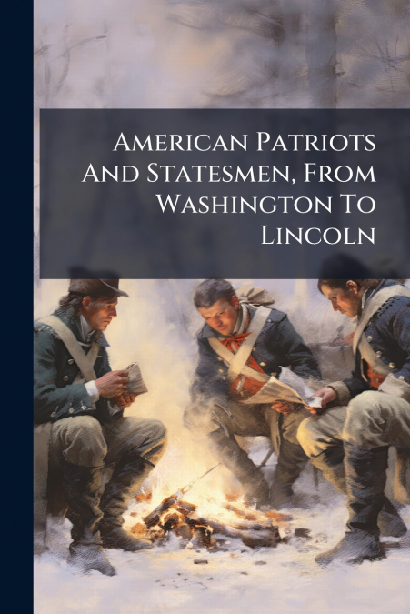 American Patriots And Statesmen, From Washington To Lincoln