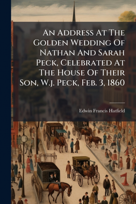 An Address At The Golden Wedding Of Nathan And Sarah Peck, Celebrated At The House Of Their Son, W.j. Peck, Feb. 3, 1860