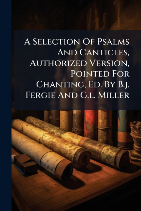 A Selection Of Psalms And Canticles, Authorized Version, Pointed For Chanting, Ed. By B.j. Fergie And G.l. Miller