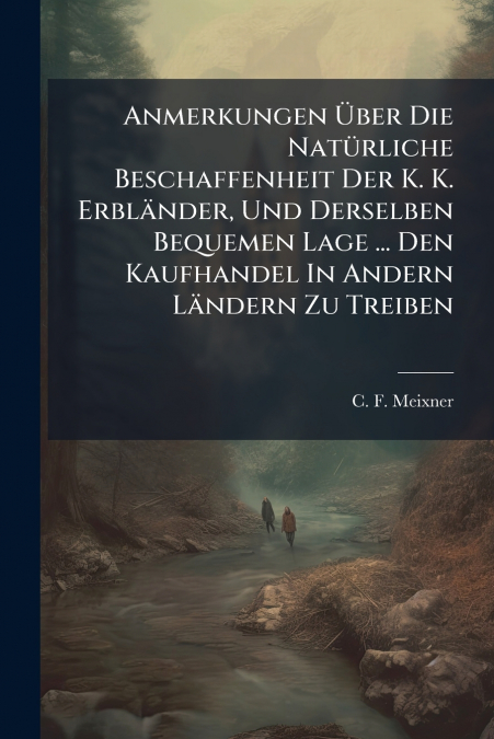 Anmerkungen Über Die Natürliche Beschaffenheit Der K. K. Erbländer, Und Derselben Bequemen Lage ... Den Kaufhandel In Andern Ländern Zu Treiben