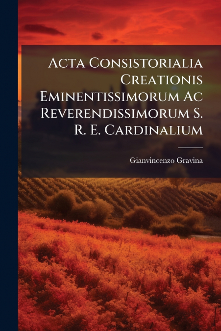 Acta Consistorialia Creationis Eminentissimorum Ac Reverendissimorum S. R. E. Cardinalium