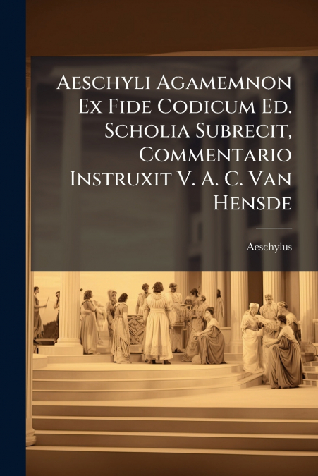 Aeschyli Agamemnon Ex Fide Codicum Ed. Scholia Subrecit, Commentario Instruxit V. A. C. Van Hensde