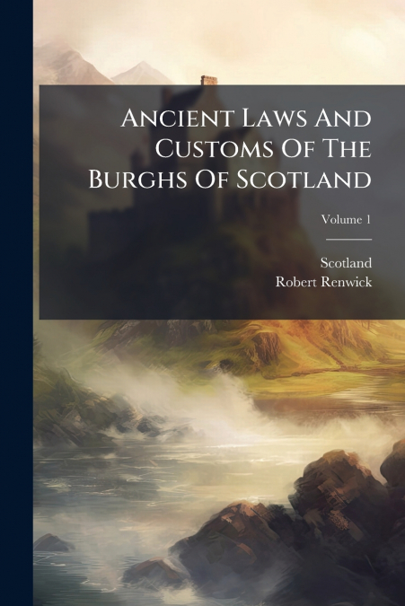 Ancient Laws And Customs Of The Burghs Of Scotland; Volume 1