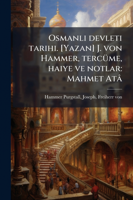 Osmanli devleti tarihi. [Yazan] J. von Hammer, tercüme, haiye ve notlar