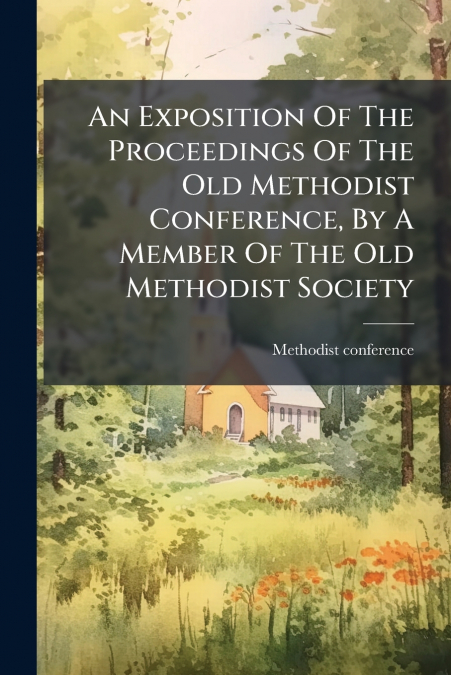 An Exposition Of The Proceedings Of The Old Methodist Conference, By A Member Of The Old Methodist Society
