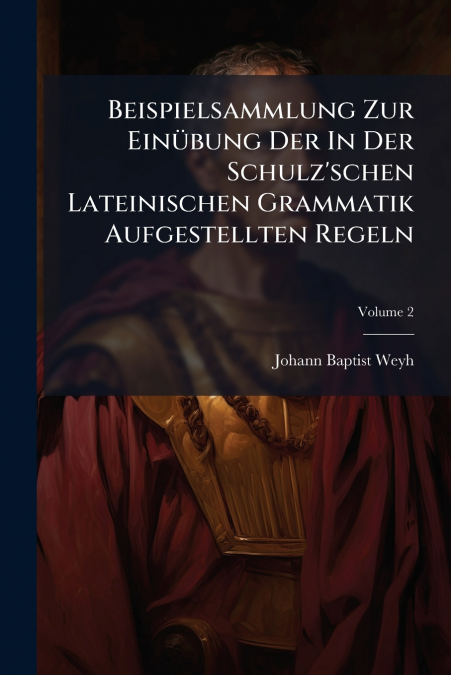 Beispielsammlung Zur Einübung Der In Der Schulz’schen Lateinischen Grammatik Aufgestellten Regeln
