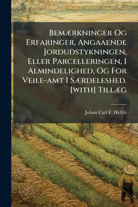 Bemærkninger Og Erfaringer, Angaaende Jordudstykningen, Eller Parcelleringen, I Almindelighed, Og For Veile-amt I Særdeleshed. [with] Tillæg