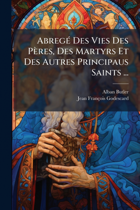 Abregé Des Vies Des Pères, Des Martyrs Et Des Autres Principaus Saints ...