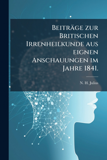Beiträge zur Britischen Irrenheilkunde aus eignen Anschauungen im Jahre 1841.