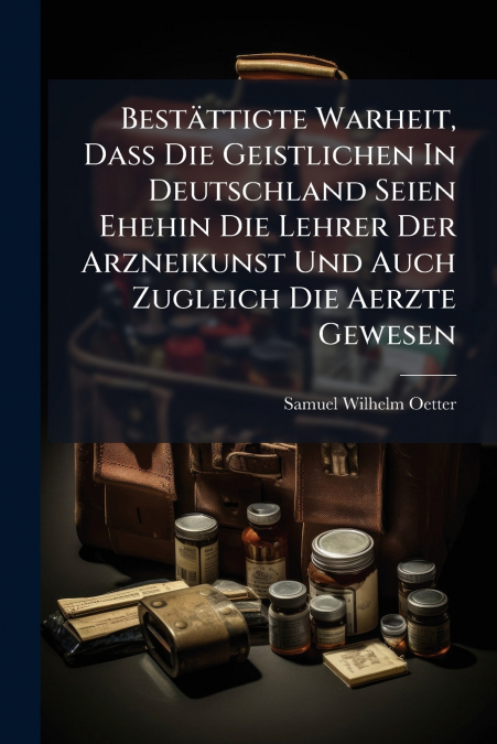 Bestättigte Warheit, Daß Die Geistlichen In Deutschland Seien Ehehin Die Lehrer Der Arzneikunst Und Auch Zugleich Die Aerzte Gewesen
