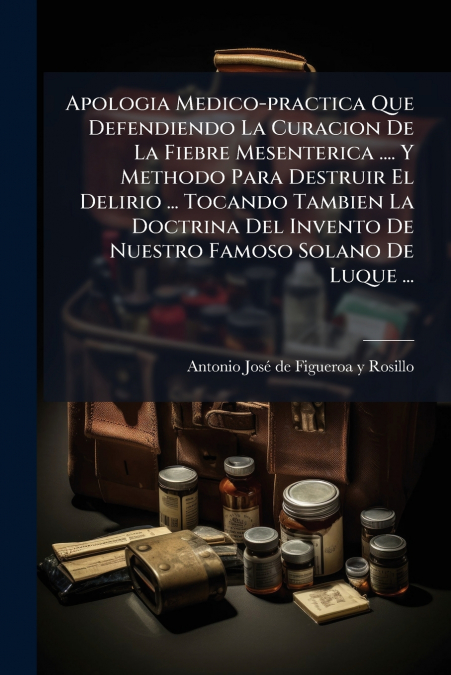 Apologia Medico-practica Que Defendiendo La Curacion De La Fiebre Mesenterica .... Y Methodo Para Destruir El Delirio ... Tocando Tambien La Doctrina Del Invento De Nuestro Famoso Solano De Luque ...