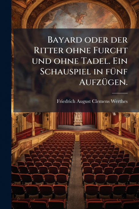 Bayard oder der Ritter ohne Furcht und ohne Tadel. Ein Schauspiel in fünf Aufzügen.