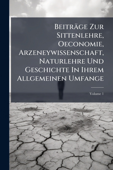Beiträge Zur Sittenlehre, Oeconomie, Arzeneywissenschaft, Naturlehre Und Geschichte In Ihrem Allgemeinen Umfange