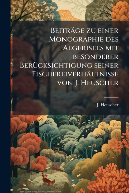 Beiträge zu einer Monographie des Aegerisees mit besonderer Berücksichtigung seiner Fischereiverhältnisse von J. Heuscher