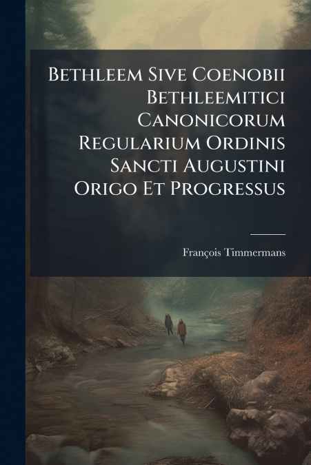 Bethleem Sive Coenobii Bethleemitici Canonicorum Regularium Ordinis Sancti Augustini Origo Et Progressus