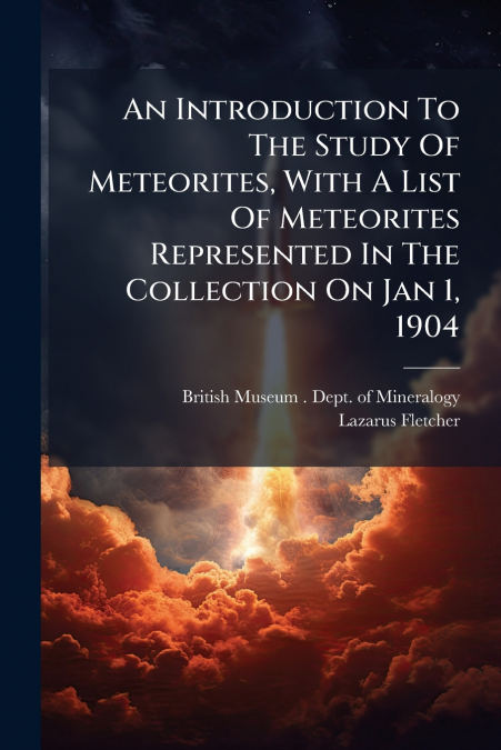 An Introduction To The Study Of Meteorites, With A List Of Meteorites Represented In The Collection On Jan 1, 1904