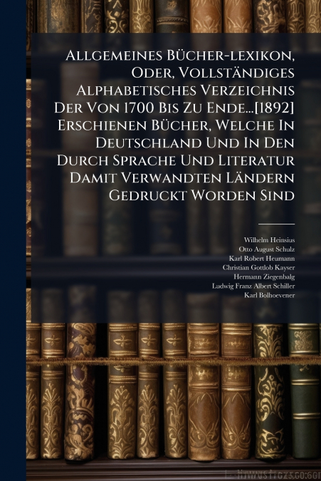 Allgemeines Bücher-lexikon, Oder, Vollständiges Alphabetisches Verzeichnis Der Von 1700 Bis Zu Ende...[1892] Erschienen Bücher, Welche In Deutschland Und In Den Durch Sprache Und Literatur Damit Verwa