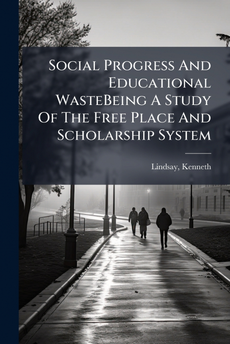 Social Progress And Educational WasteBeing A Study Of The Free Place And Scholarship System