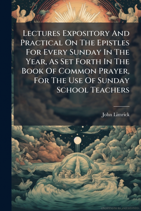 Lectures Expository And Practical On The Epistles For Every Sunday In The Year, As Set Forth In The Book Of Common Prayer, For The Use Of Sunday School Teachers