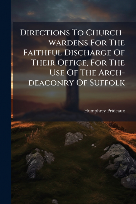 Directions To Church-wardens For The Faithful Discharge Of Their Office, For The Use Of The Arch-deaconry Of Suffolk