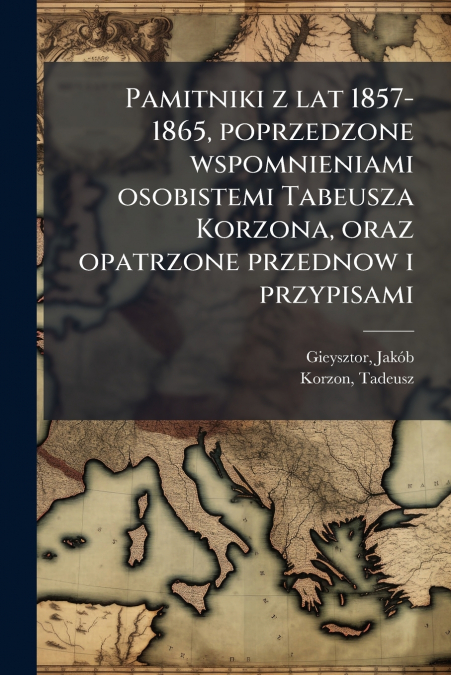 Pamitniki z lat 1857-1865, poprzedzone wspomnieniami osobistemi Tabeusza Korzona, oraz opatrzone przednow i przypisami