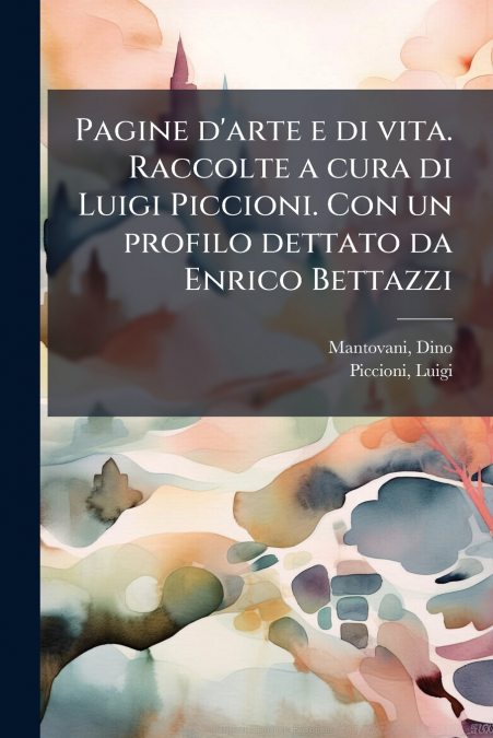 Pagine d’arte e di vita. Raccolte a cura di Luigi Piccioni. Con un profilo dettato da Enrico Bettazzi