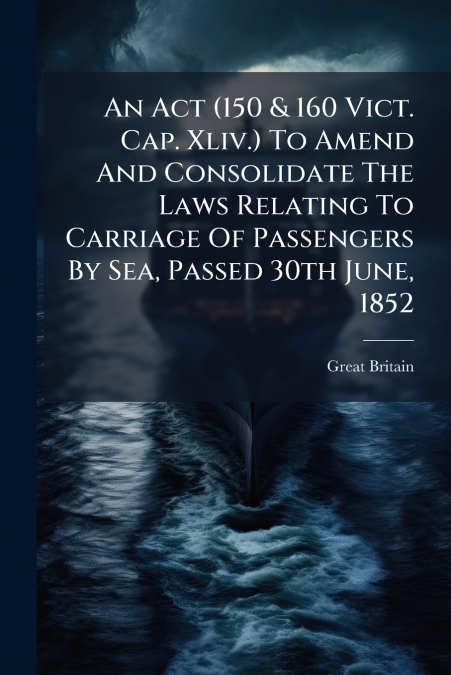 An Act (150 & 160 Vict. Cap. Xliv.) To Amend And Consolidate The Laws Relating To Carriage Of Passengers By Sea, Passed 30th June, 1852