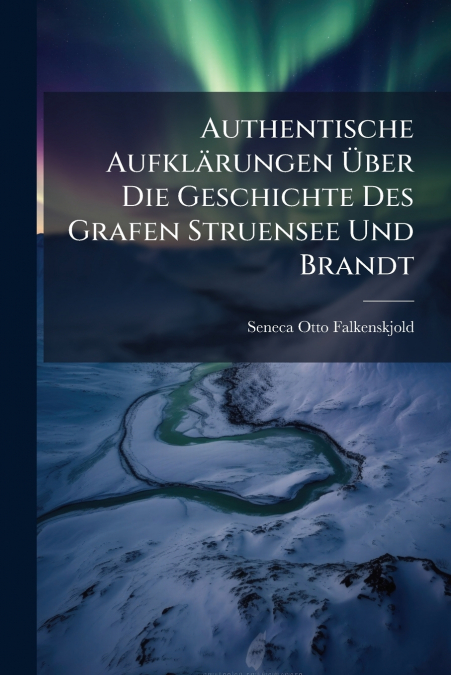 Authentische Aufklärungen Über Die Geschichte Des Grafen Struensee Und Brandt