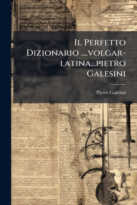 Il Perfetto Dizionario ....volgar-latina...pietro Galesini