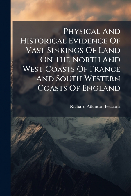 Physical And Historical Evidence Of Vast Sinkings Of Land On The North And West Coasts Of France And South Western Coasts Of England