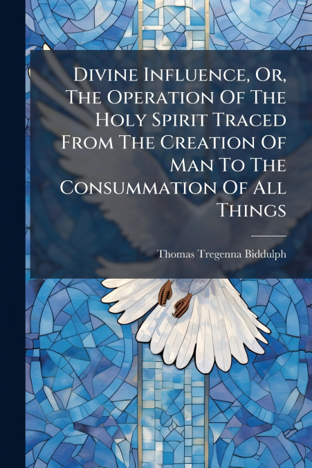 Divine Influence, Or, The Operation Of The Holy Spirit Traced From The Creation Of Man To The Consummation Of All Things