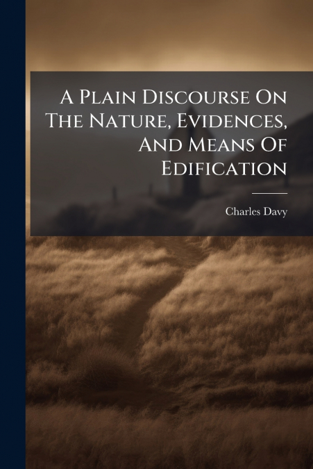 A Plain Discourse On The Nature, Evidences, And Means Of Edification