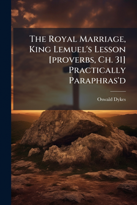 The Royal Marriage, King Lemuel’s Lesson [proverbs, Ch. 31] Practically Paraphras’d