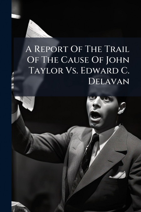 A Report Of The Trail Of The Cause Of John Taylor Vs. Edward C. Delavan