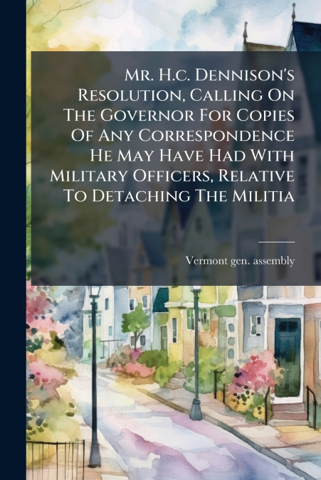 Mr. H.c. Dennison’s Resolution, Calling On The Governor For Copies Of Any Correspondence He May Have Had With Military Officers, Relative To Detaching The Militia