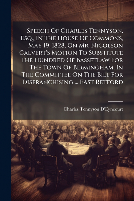 Speech Of Charles Tennyson, Esq., In The House Of Commons, May 19, 1828, On Mr. Nicolson Calvert’s Motion To Substitute The Hundred Of Bassetlaw For The Town Of Birmingham, In The Committee On The Bil